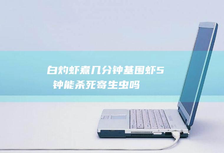 白灼虾煮几分钟(基围虾5分钟能杀死寄生虫吗)