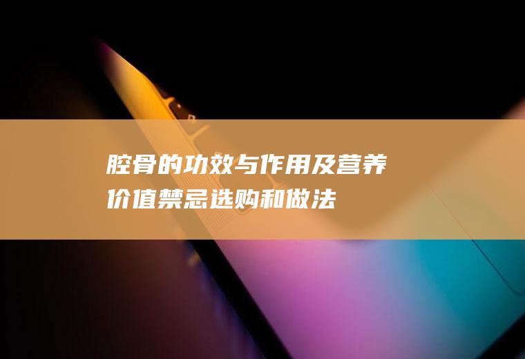 腔骨的功效与作用及营养价值_禁忌_选购和做法
