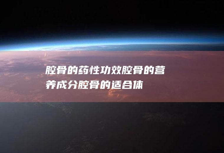 腔骨的药性功效_腔骨的营养成分_腔骨的适合体质