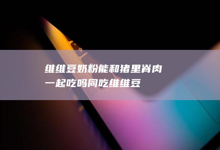维维豆奶粉能和猪里脊肉一起吃吗/同吃_维维豆奶粉和猪里脊肉相克吗