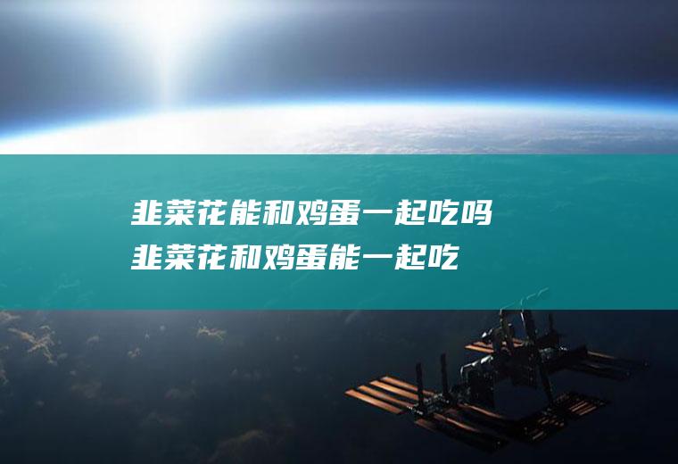 韭菜花能和鸡蛋一起吃吗_韭菜花和鸡蛋能一起吃吗/同吃