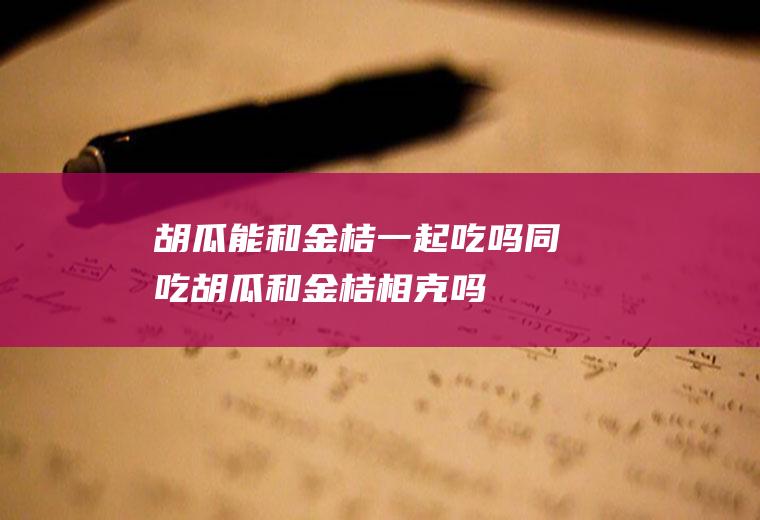 胡瓜能和金桔一起吃吗/同吃_胡瓜和金桔相克吗