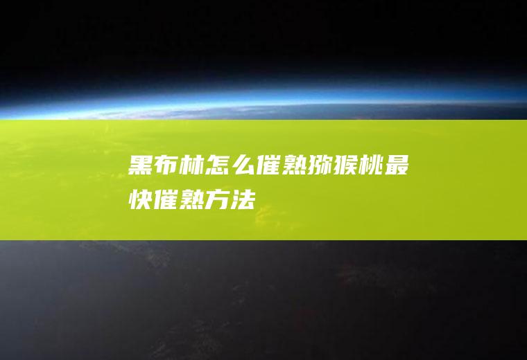 黑布林怎么催熟(猕猴桃最快催熟方法)