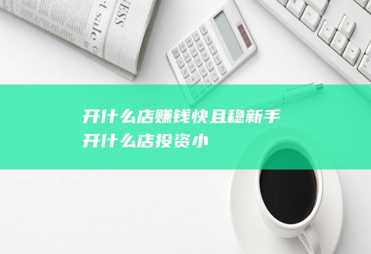 开什么店赚钱快且稳(新手开什么店投资小)