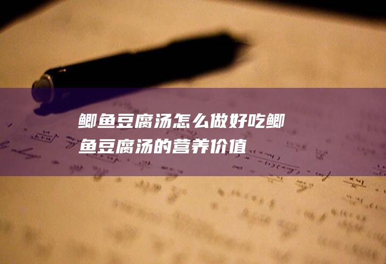 鲫鱼豆腐汤怎么做好吃_鲫鱼豆腐汤的营养价值