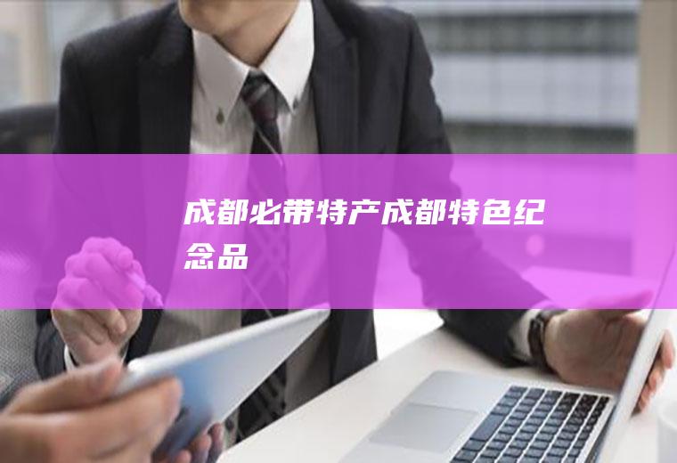 成都必带特产(成都特色纪念品)