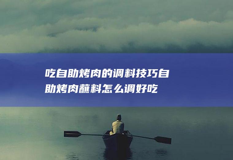 吃自助烤肉的调料技巧(自助烤肉蘸料怎么调好吃)