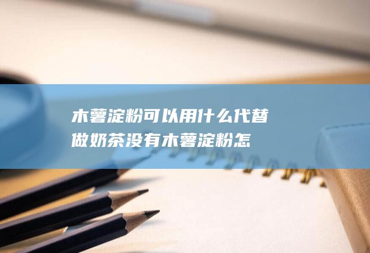 木薯淀粉可以用什么代替(做奶茶没有木薯淀粉怎么代替)