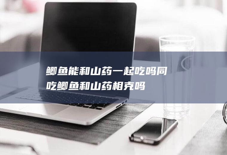 鲫鱼能和山药一起吃吗/同吃_鲫鱼和山药相克吗