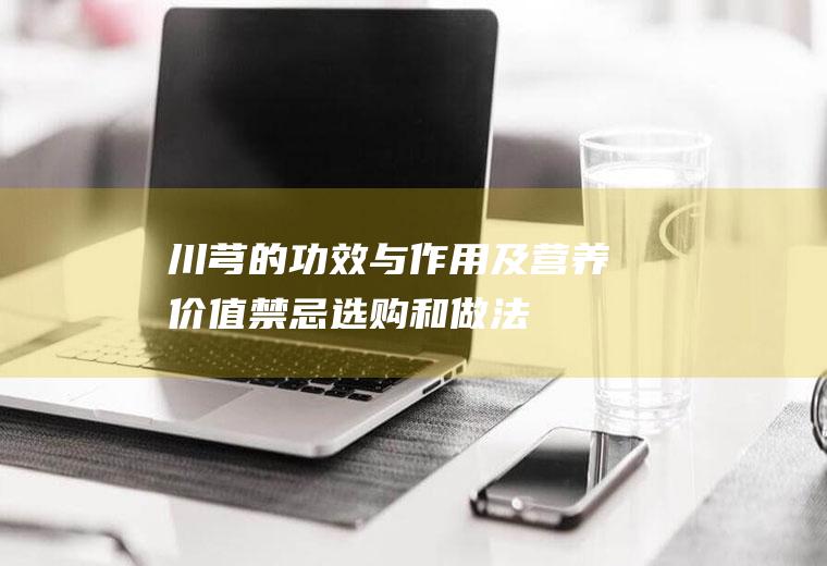 川芎的功效与作用及营养价值_禁忌_选购和做法
