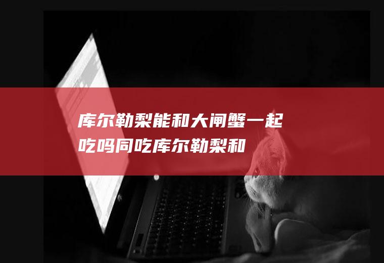 库尔勒梨能和一起吃吗同吃库尔勒梨和