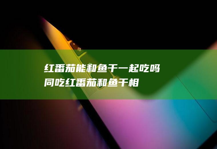 红番茄能和鱼干一起吃吗/同吃_红番茄和鱼干相克吗