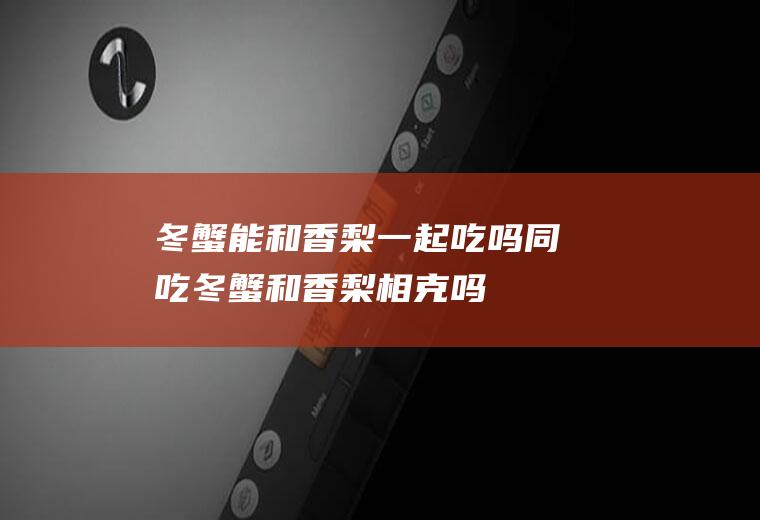 冬蟹能和香梨一起吃吗/同吃_冬蟹和香梨相克吗
