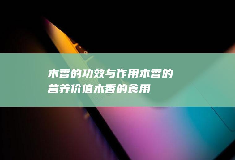 木香的功效与作用_木香的营养价值_木香的食用禁忌_木香的适用人群