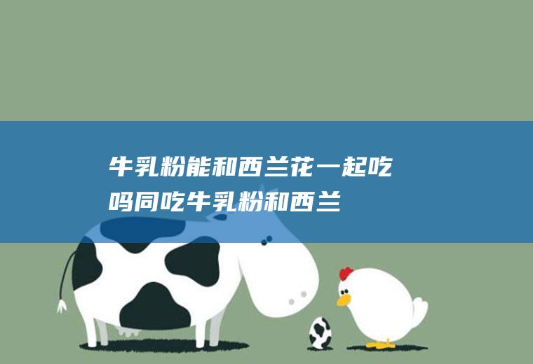 牛乳粉能和西兰花一起吃吗/同吃_牛乳粉和西兰花相克吗