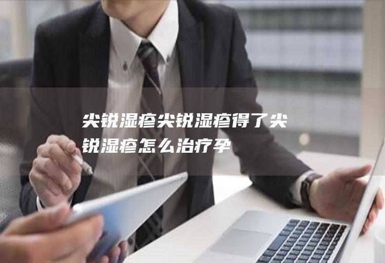 尖锐湿疹_尖锐湿疹,得了尖锐湿疹怎么治疗,孕妇尖锐湿疹,肛门尖锐湿疹,怎么治疗尖锐湿疹,什么是尖锐湿疹