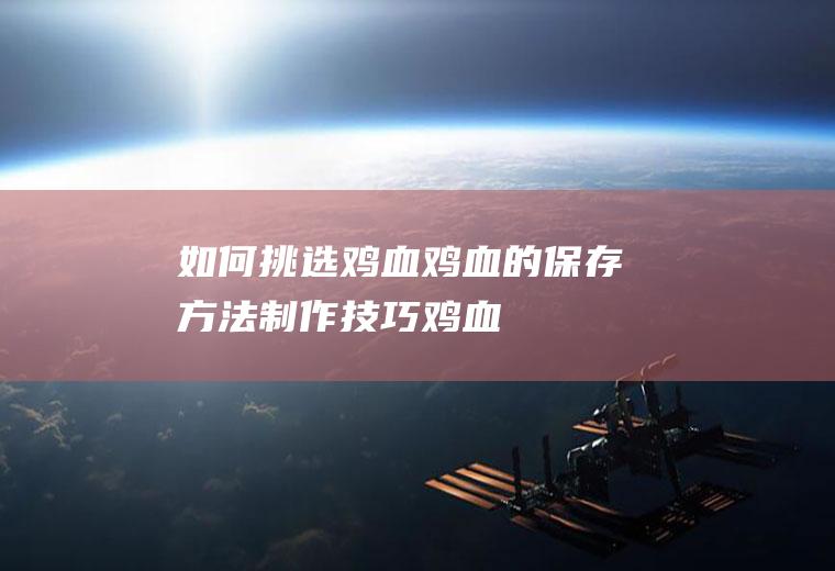 如何挑选鸡血_鸡血的保存方法_制作技巧_鸡血的食用方法