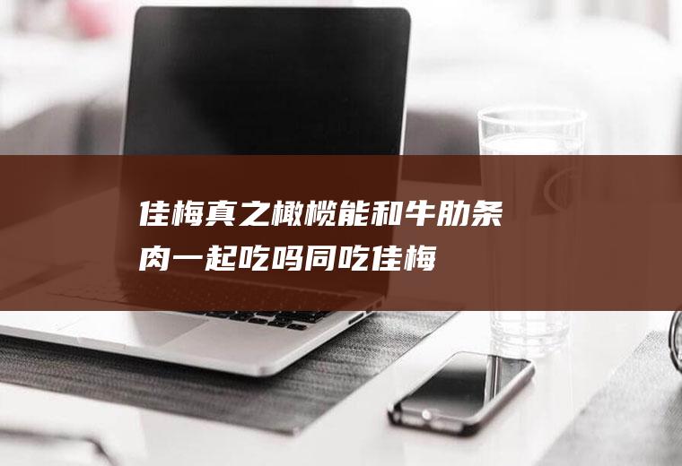 佳梅真之橄榄能和牛肋条肉一起吃吗/同吃_佳梅真之橄榄和牛肋条肉相克吗