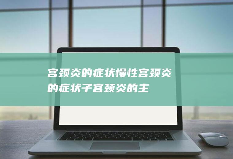 宫颈炎的症状_慢性宫颈炎的症状,子宫颈炎的主要症状,子宫颈炎的症状,重度宫颈炎的症状,严重宫颈炎的症状,结核性宫颈炎的症状有什么
