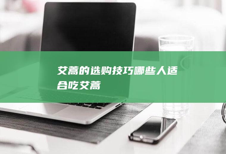 艾蒿的选购技巧哪些人适合吃艾蒿