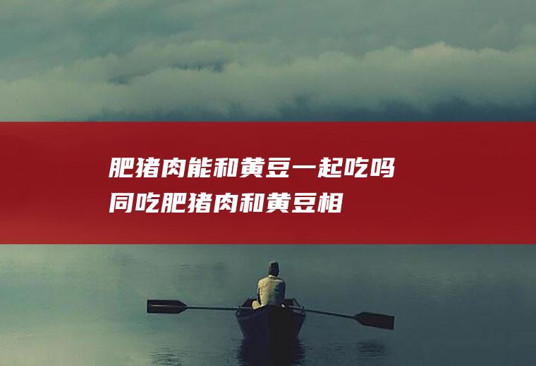 肥能和黄豆一起吃吗同吃肥和黄豆相