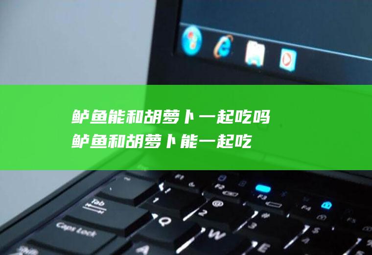 鲈鱼能和胡萝卜一起吃吗_鲈鱼和胡萝卜能一起吃吗/同吃