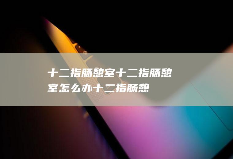 十二指肠憩室_十二指肠憩室怎么办_十二指肠憩室吃什么好_十二指肠憩室的症状