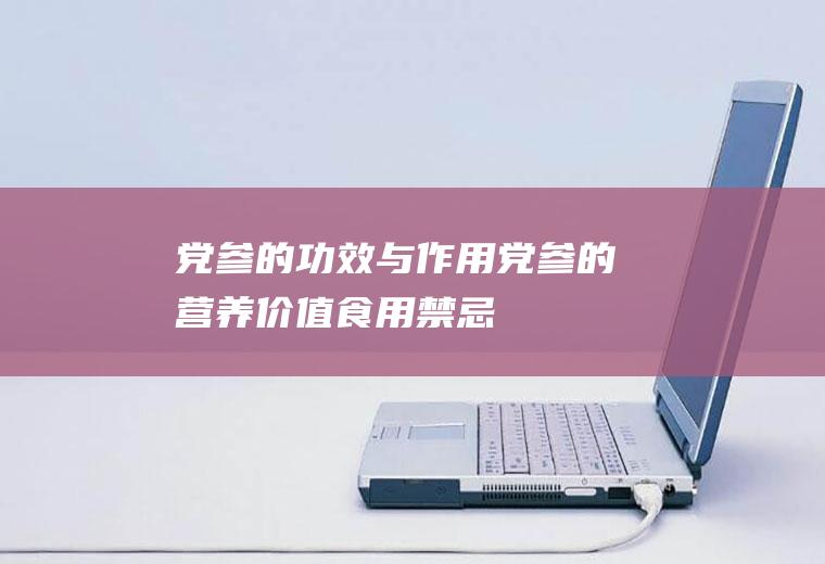 党参的功效与作用_党参的营养价值_食用禁忌_党参的适宜人群