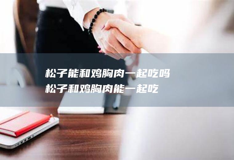 松子能和鸡胸肉一起吃吗_松子和鸡胸肉能一起吃吗/同吃