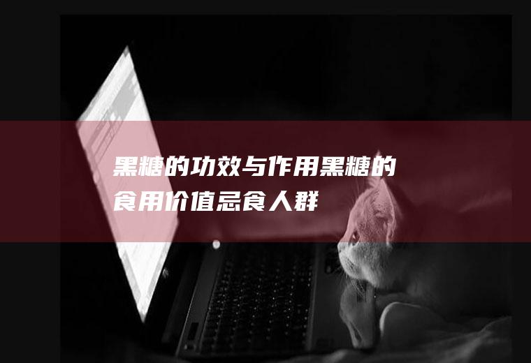 黑糖的功效与作用_黑糖的食用价值_忌食人群_如何辨别黑糖