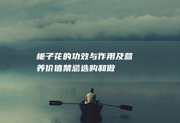 栀子花的功效与作用及营养价值_禁忌_选购和做法