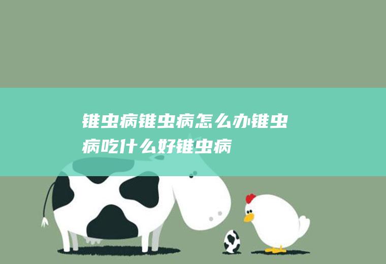 锥虫病_锥虫病怎么办_锥虫病吃什么好_锥虫病的症状