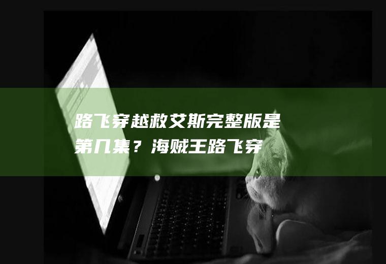 路飞穿越救艾斯完整版是第几集？(海贼王路飞穿越救艾斯第几集)