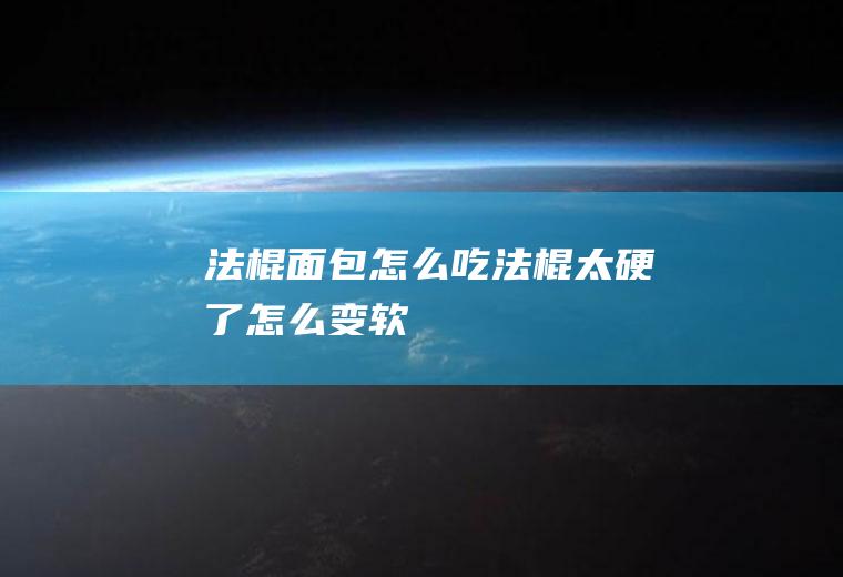 法棍面包怎么吃(法棍太硬了怎么变软)