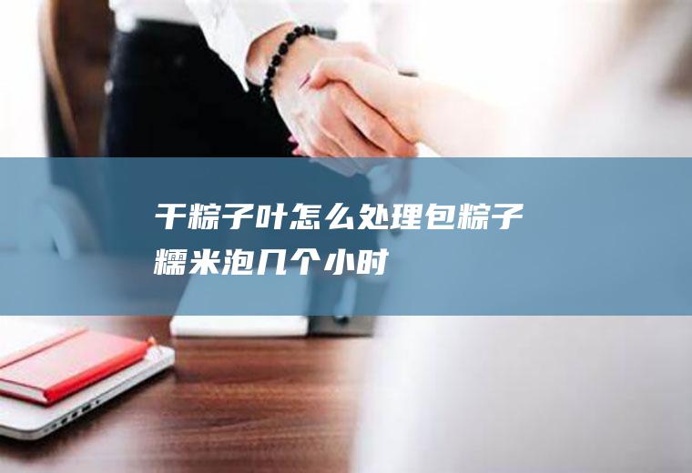 干粽子叶怎么处理(包粽子糯米泡几个小时)