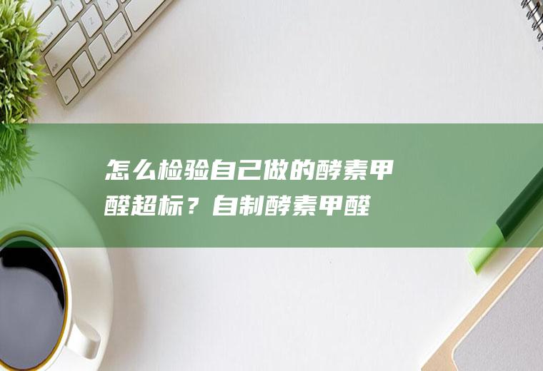 怎么检验自己做的酵素甲醛超标？(自制酵素甲醛超标)