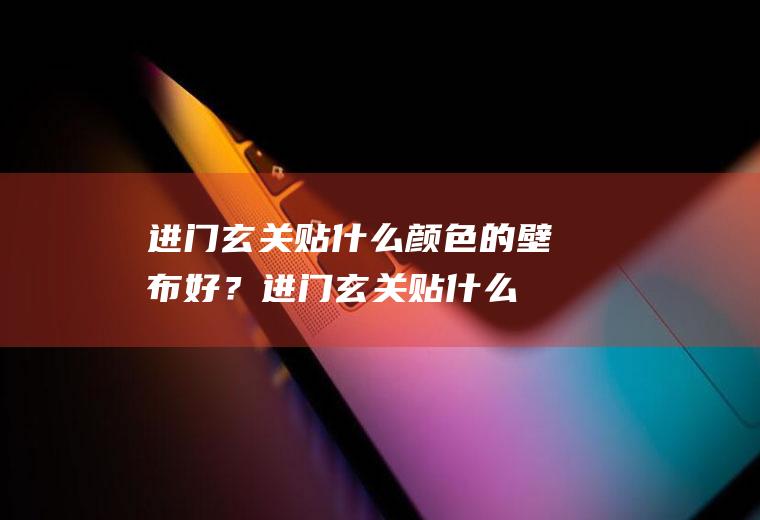 进门玄关贴什么颜色的壁布好？(进门玄关贴什么颜色的壁布好一点)