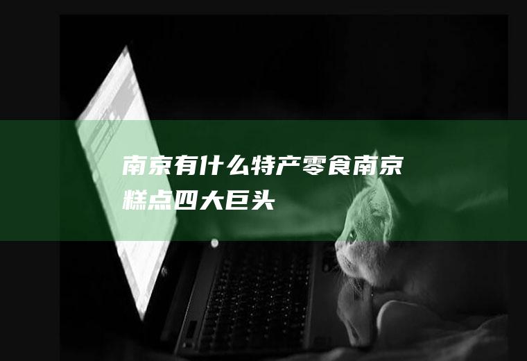 南京有什么特产零食(南京糕点四大巨头)