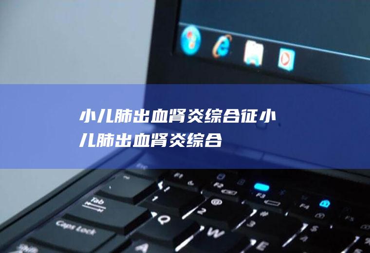 小儿肺出血-肾炎综合征_小儿肺出血-肾炎综合征怎么办_小儿肺出血-肾炎综合征吃什么好_小儿肺出血-肾炎综合征的症状