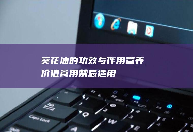 葵花油的功效与作用_营养价值_食用禁忌_适用人群_如何挑选