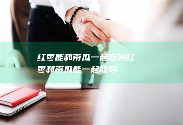 红枣能和南瓜一起吃吗_红枣和南瓜能一起吃吗/同吃