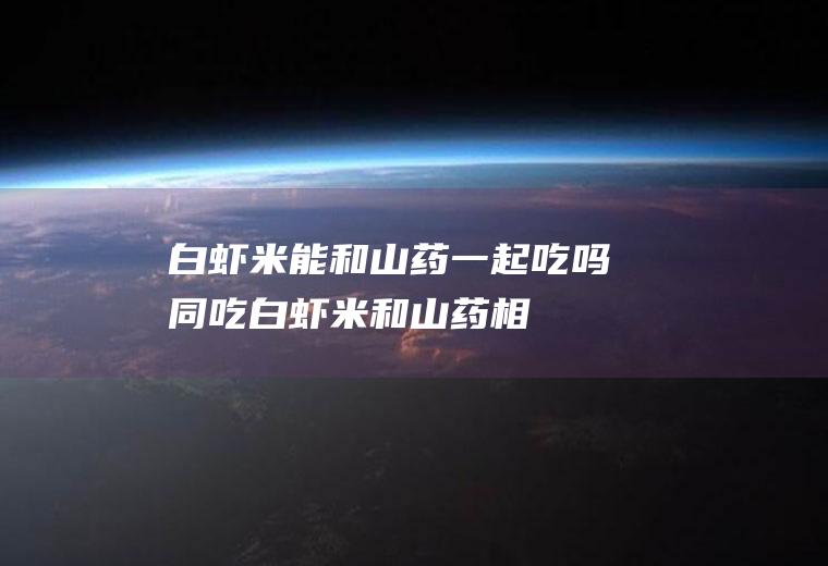 白虾米能和山药一起吃吗/同吃_白虾米和山药相克吗