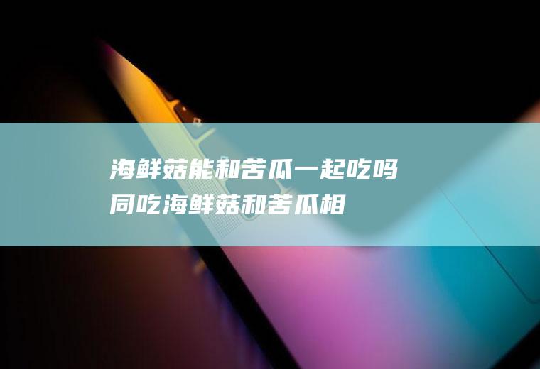 海鲜菇能和苦瓜一起吃吗/同吃_海鲜菇和苦瓜相克吗