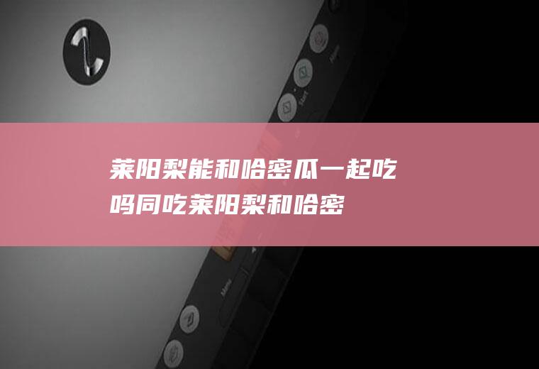 莱阳梨能和哈密瓜一起吃吗/同吃_莱阳梨和哈密瓜相克吗