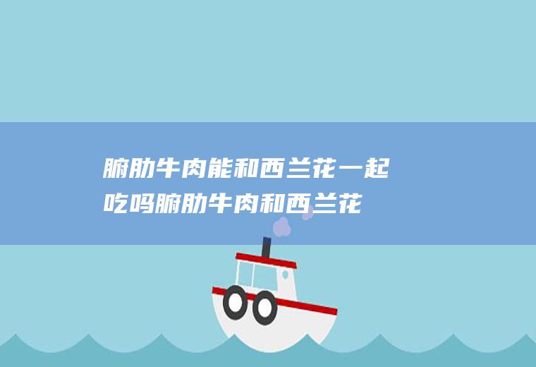 腑肋牛肉能和西兰花一起吃吗_腑肋牛肉和西兰花能一起吃吗/同吃