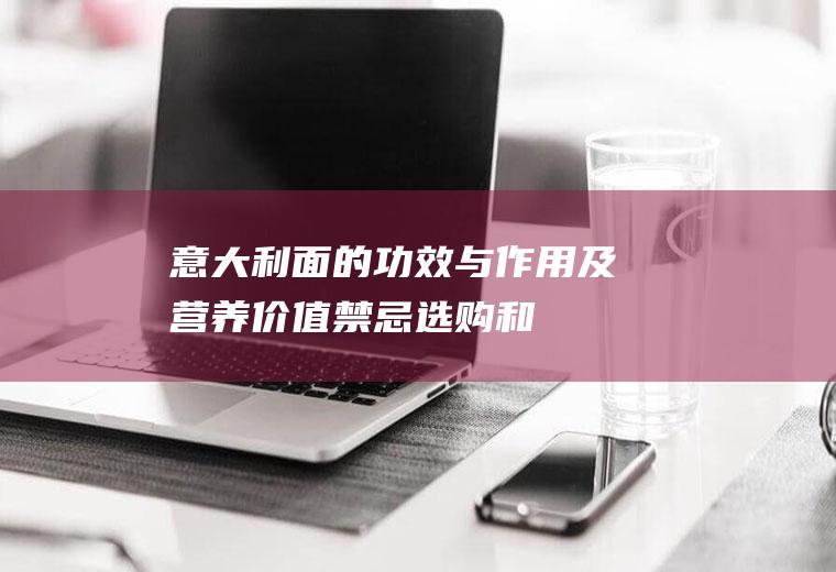意大利面的功效与作用及营养价值_禁忌_选购和做法
