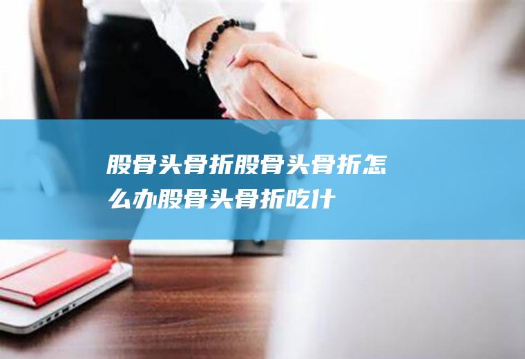 股骨头骨折_股骨头骨折怎么办_股骨头骨折吃什么好_股骨头骨折的症状