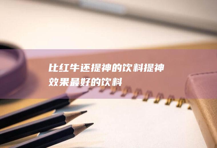 比红牛还提神的饮料(提神效果最好的饮料)