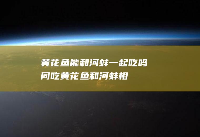 黄花鱼能和河蚌一起吃吗/同吃_黄花鱼和河蚌相克吗