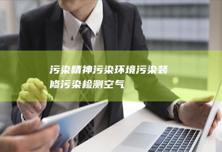污染_精神污染,环境污染,装修污染检测,空气污染,装修污染治理,大气污染,室内空气污染
